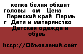 кепка белая обхват головы 53см › Цена ­ 300 - Пермский край, Пермь г. Дети и материнство » Детская одежда и обувь   
